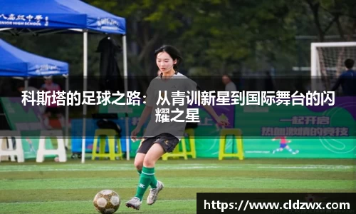 科斯塔的足球之路：从青训新星到国际舞台的闪耀之星
