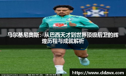 马尔基尼奥斯：从巴西天才到世界顶级后卫的辉煌历程与成就解析