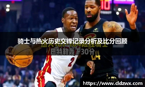 骑士与热火历史交锋记录分析及比分回顾