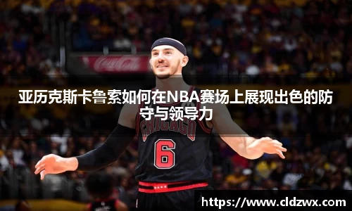 亚历克斯卡鲁索如何在NBA赛场上展现出色的防守与领导力